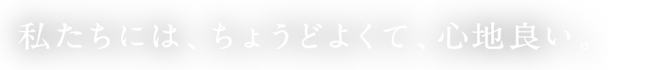 私たちには、ちょうどよくて、心地良い。
