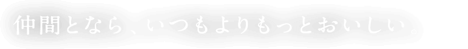 仲間となら、いつもよりもっとおいしい。